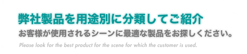 『弊社製品を用途別に分類してご紹介』お客様が使用されるシーンに最適な製品をお探しください。