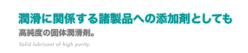 『潤滑に関係する諸製品への添加剤としても』高純度の固体潤滑剤。